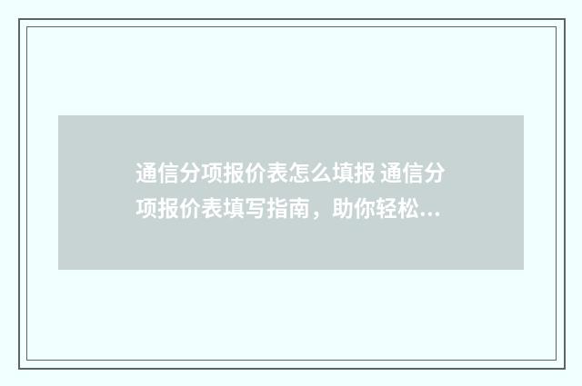 通信分项报价表怎么填报 通信分项报价表填写指南，助你轻松完成 通信工程清单计价