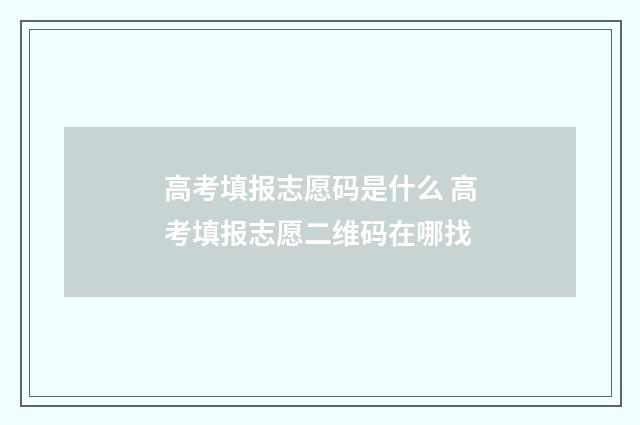 高考填报志愿码是什么 高考填报志愿二维码在哪找