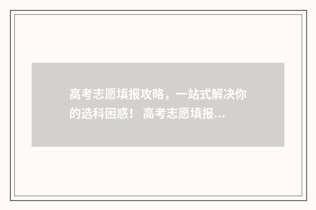 高考志愿填报攻略，一站式解决你的选科困惑！ 高考志愿填报攻略启动报名