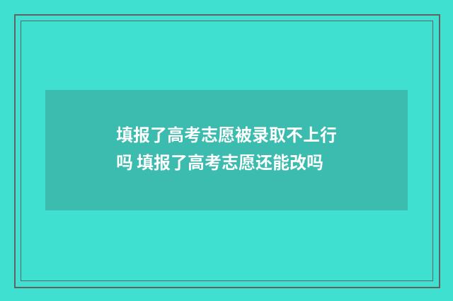 填报了高考志愿被录取不上行吗 填报了高考志愿还能改吗