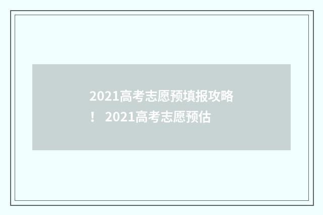 2021高考志愿预填报攻略！ 2021高考志愿预估