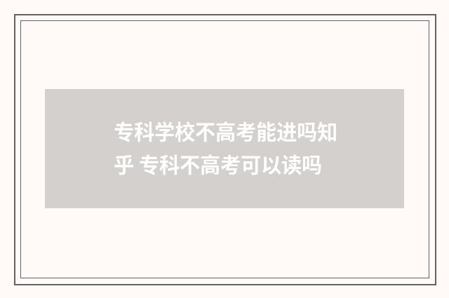 专科学校不高考能进吗知乎 专科不高考可以读吗