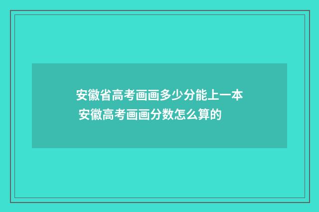 安徽省高考画画多少分能上一本 安徽高考画画分数怎么算的