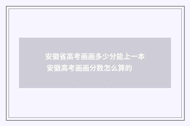 安徽省高考画画多少分能上一本 安徽高考画画分数怎么算的