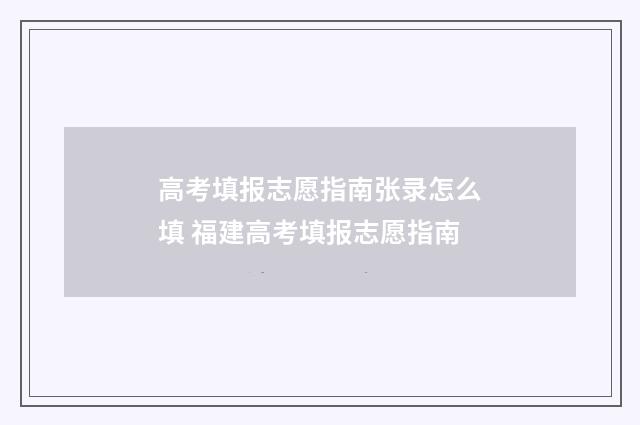 高考填报志愿指南张录怎么填 福建高考填报志愿指南