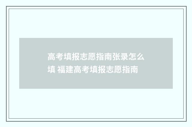 高考填报志愿指南张录怎么填 福建高考填报志愿指南