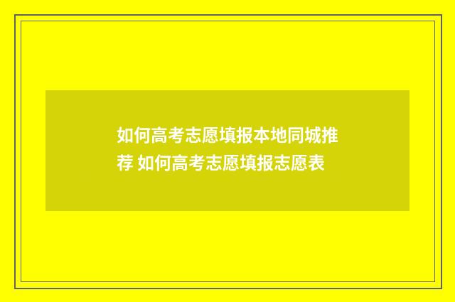 如何高考志愿填报本地同城推荐 如何高考志愿填报志愿表