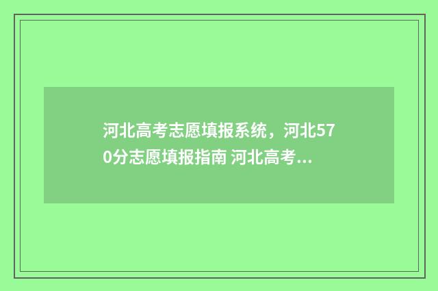 河北高考志愿填报系统，河北570分志愿填报指南 河北高考志愿填报表