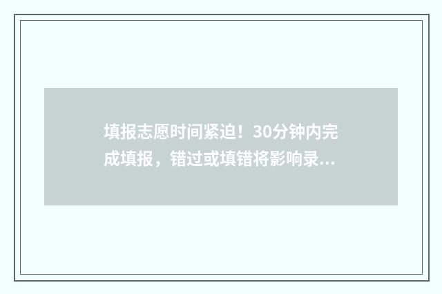 填报志愿时间紧迫！30分钟内完成填报，错过或填错将影响录取 填报志愿时时间不够怎么办