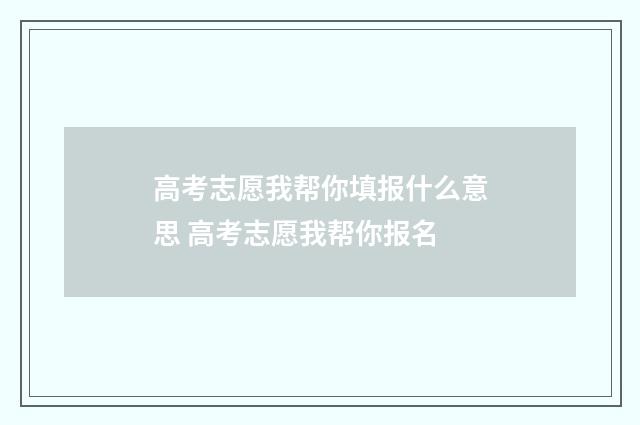 高考志愿我帮你填报什么意思 高考志愿我帮你报名