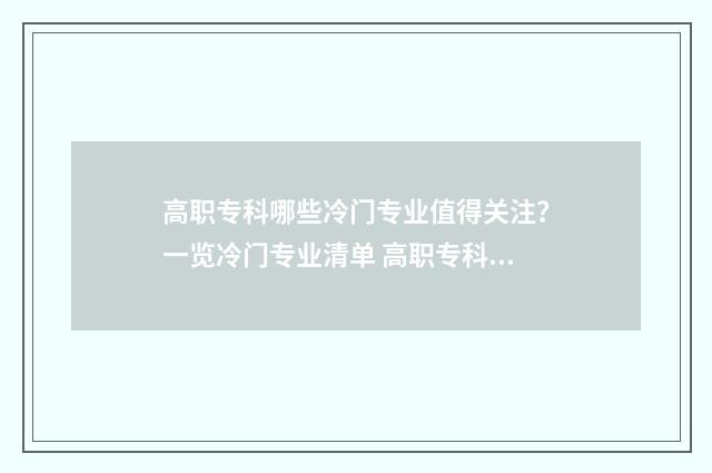 高职专科哪些冷门专业值得关注？一览冷门专业清单 高职专科什么专业好就业