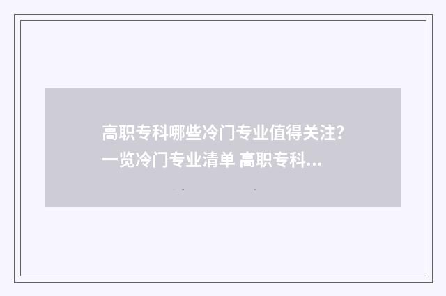 高职专科哪些冷门专业值得关注？一览冷门专业清单 高职专科什么专业好就业