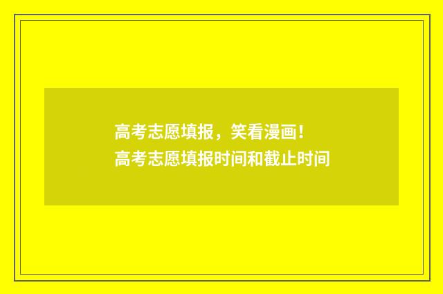 高考志愿填报，笑看漫画！ 高考志愿填报时间和截止时间