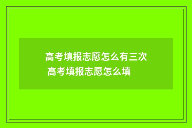 高考填报志愿怎么有三次 高考填报志愿怎么填