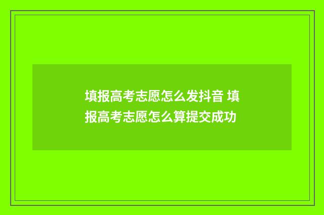填报高考志愿怎么发抖音 填报高考志愿怎么算提交成功