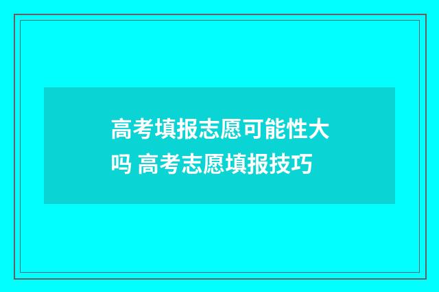 高考填报志愿可能性大吗 高考志愿填报技巧