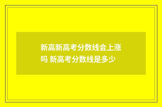 新高新高考分数线会上涨吗 新高考分数线是多少