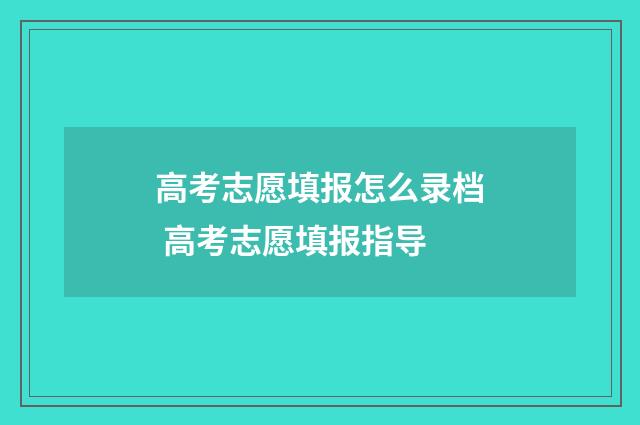 高考志愿填报怎么录档 高考志愿填报指导