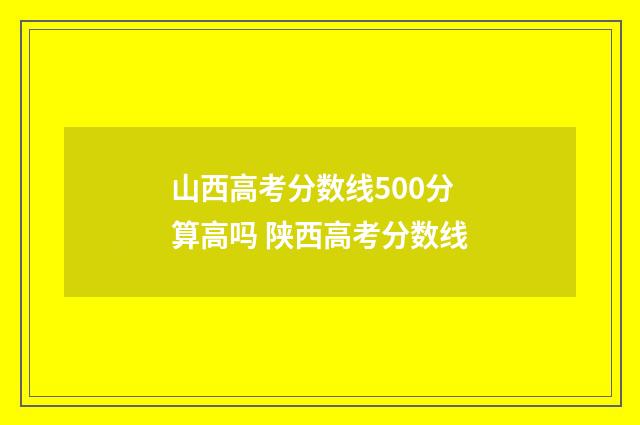 山西高考分数线500分算高吗 陕西高考分数线
