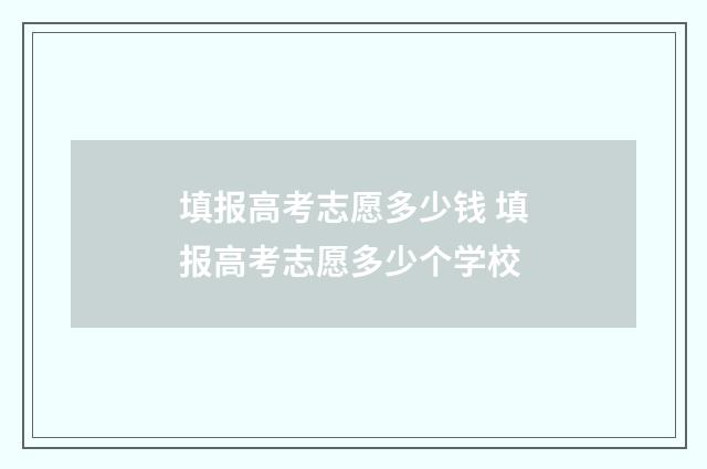 填报高考志愿多少钱 填报高考志愿多少个学校