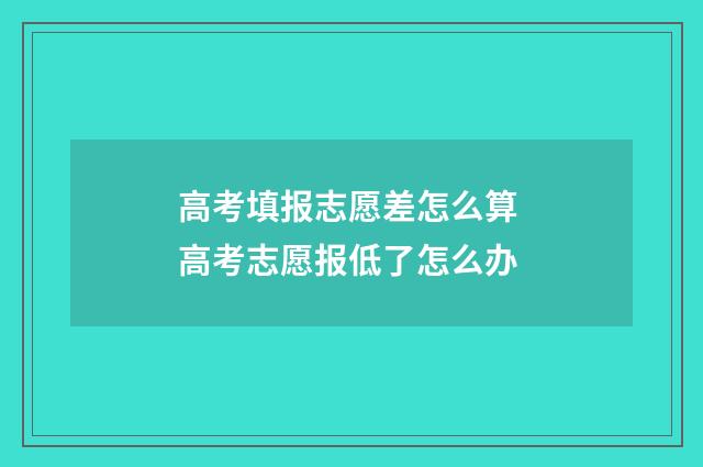 高考填报志愿差怎么算 高考志愿报低了怎么办