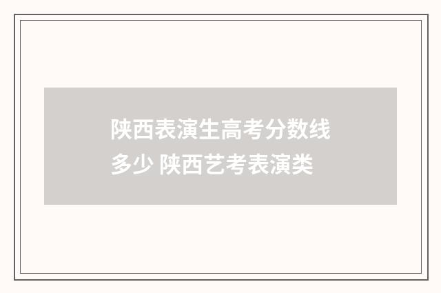 陕西表演生高考分数线多少 陕西艺考表演类