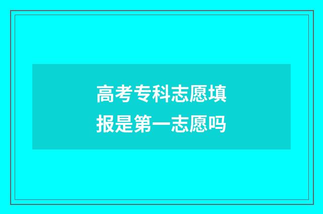 高考专科志愿填报是第一志愿吗