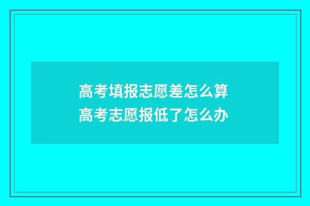 高考填报志愿差怎么算 高考志愿报低了怎么办