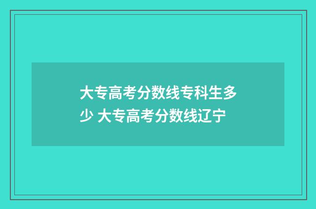 大专高考分数线专科生多少 大专高考分数线辽宁