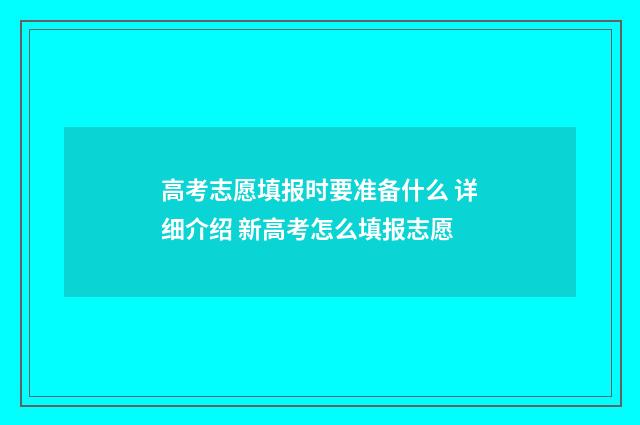 高考志愿填报时要准备什么 详细介绍 新高考怎么填报志愿