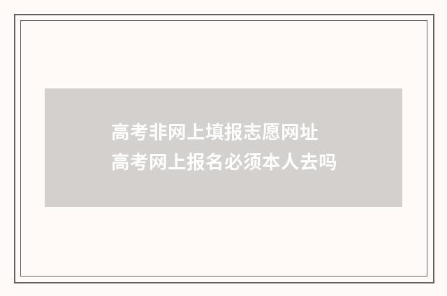 高考非网上填报志愿网址 高考网上报名必须本人去吗