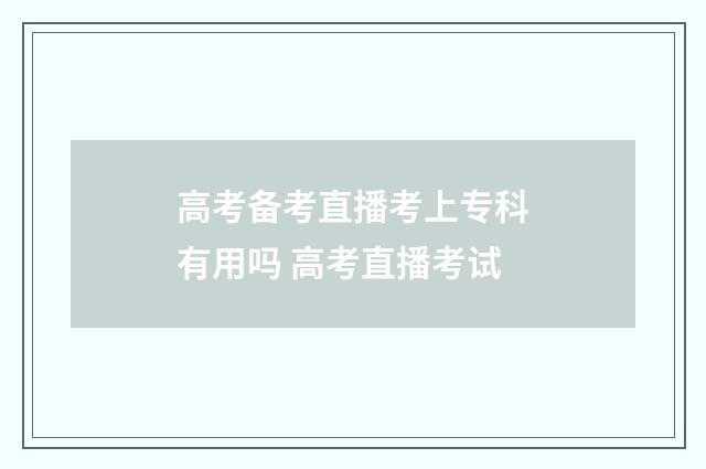 高考备考直播考上专科有用吗 高考直播考试