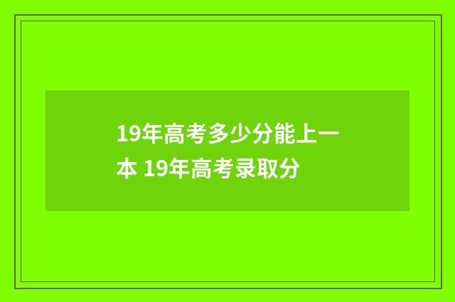 19年高考多少分能上一本 19年高考录取分