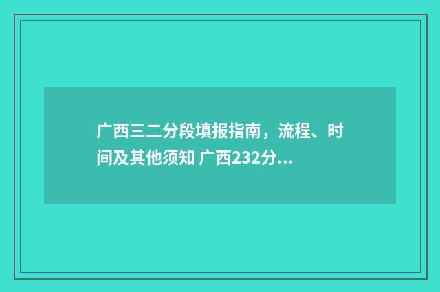 广西三二分段填报指南，流程、时间及其他须知 广西232分能去什么学校