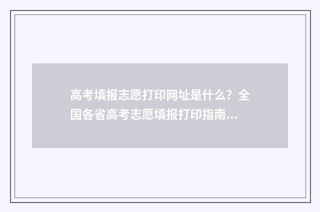 高考填报志愿打印网址是什么？全国各省高考志愿填报打印指南 高考填报志愿打招生办电话用处大吗是真的吗