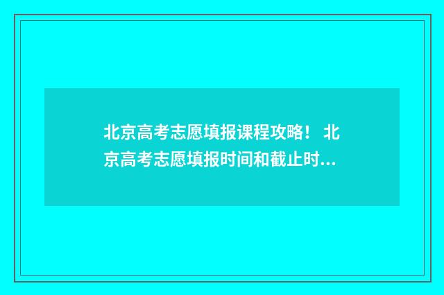 北京高考志愿填报课程攻略！ 北京高考志愿填报时间和截止时间