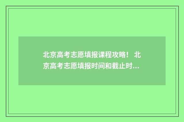 北京高考志愿填报课程攻略！ 北京高考志愿填报时间和截止时间
