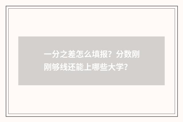 一分之差怎么填报？分数刚刚够线还能上哪些大学？