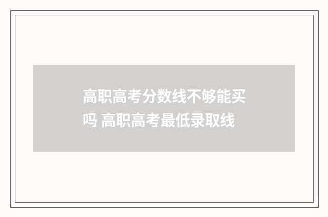 高职高考分数线不够能买吗 高职高考最低录取线