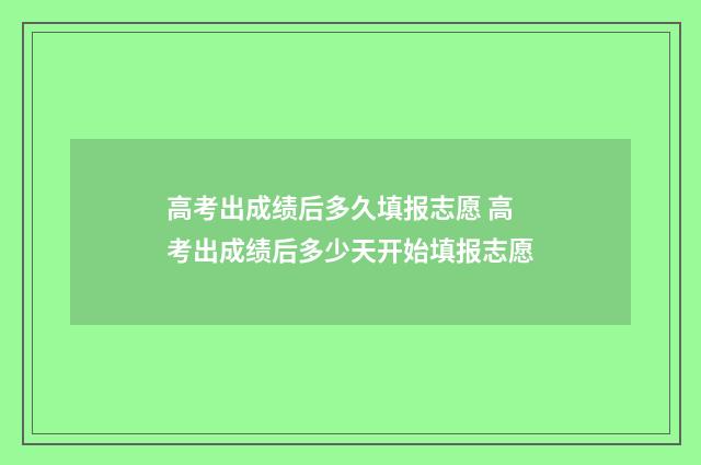 高考出成绩后多久填报志愿 高考出成绩后多少天开始填报志愿