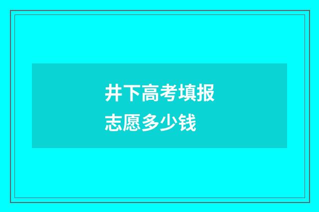 井下高考填报志愿多少钱