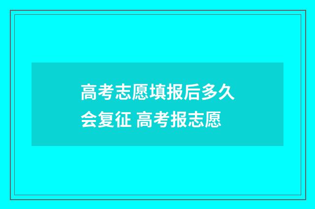 高考志愿填报后多久会复征 高考报志愿