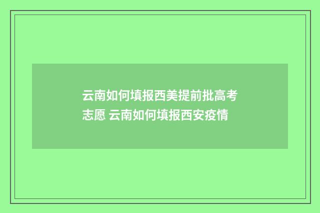 云南如何填报西美提前批高考志愿 云南如何填报西安疫情
