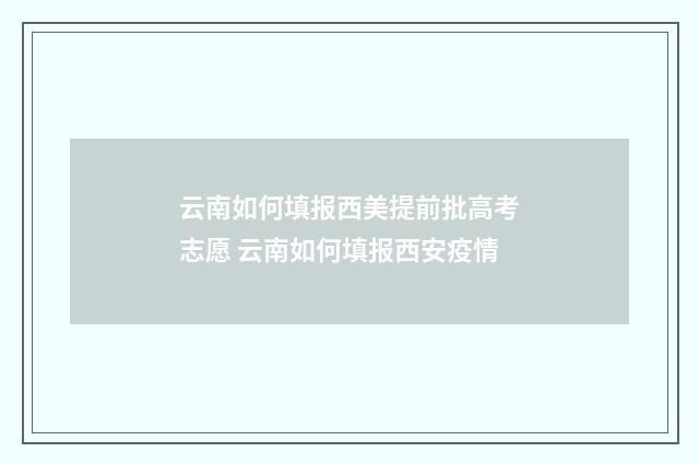 云南如何填报西美提前批高考志愿 云南如何填报西安疫情