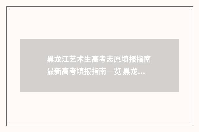 黑龙江艺术生高考志愿填报指南 最新高考填报指南一览 黑龙江艺术生高考志愿填报哪个软件好