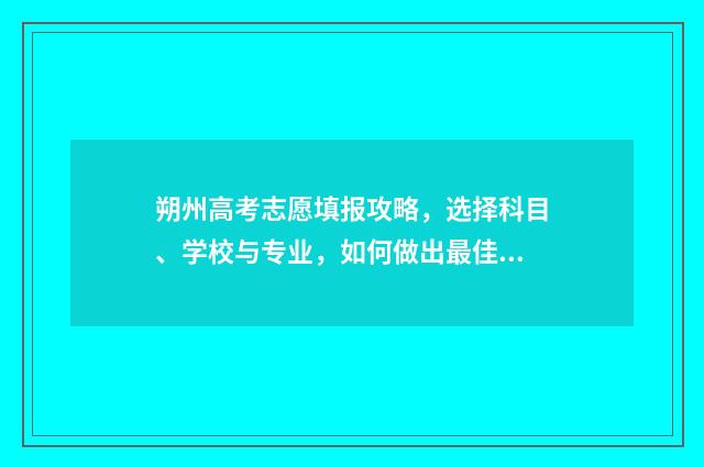 朔州高考志愿填报攻略，选择科目、学校与专业，如何做出最佳决策？ 朔州高考报名