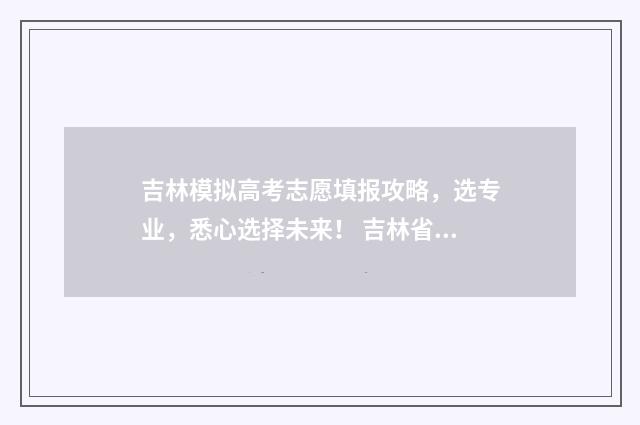 吉林模拟高考志愿填报攻略，选专业，悉心选择未来！ 吉林省高考模拟