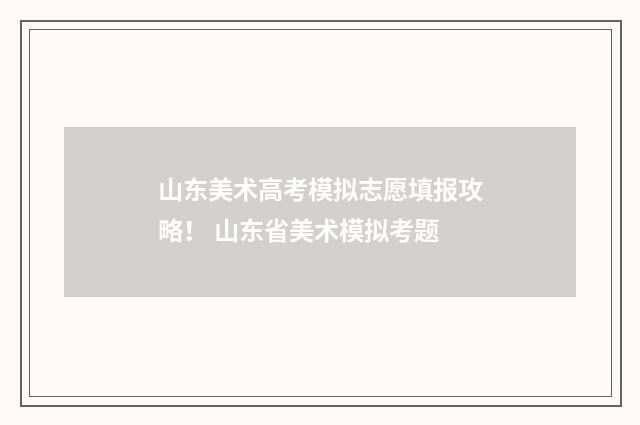 山东美术高考模拟志愿填报攻略！ 山东省美术模拟考题