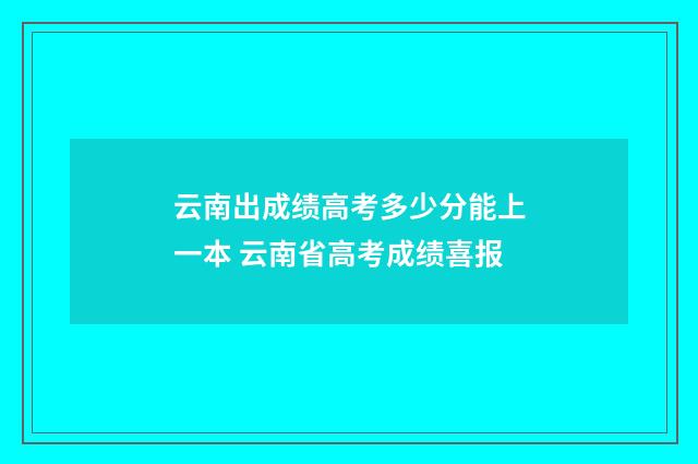云南出成绩高考多少分能上一本 云南省高考成绩喜报