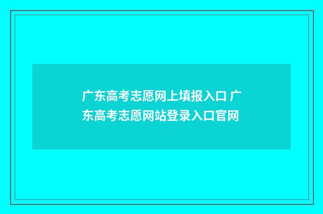 广东高考志愿网上填报入口 广东高考志愿网站登录入口官网
